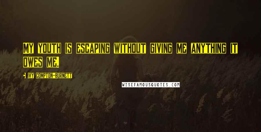 Ivy Compton-Burnett Quotes: My youth is escaping without giving me anything it owes me.