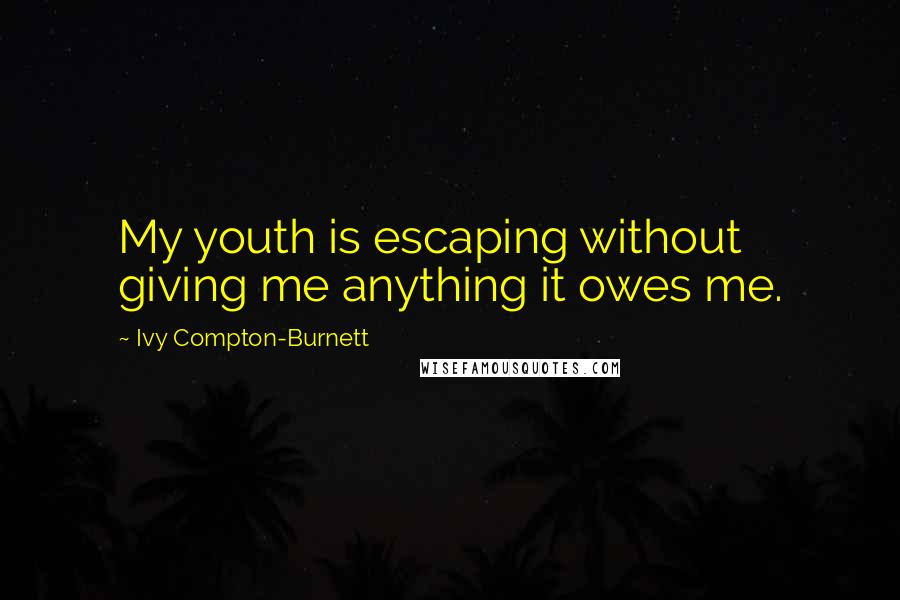 Ivy Compton-Burnett Quotes: My youth is escaping without giving me anything it owes me.