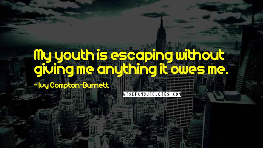 Ivy Compton-Burnett Quotes: My youth is escaping without giving me anything it owes me.