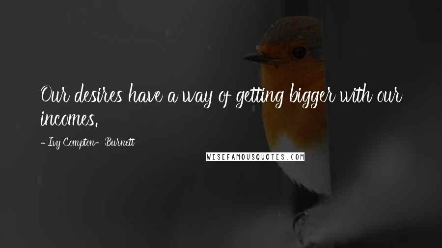 Ivy Compton-Burnett Quotes: Our desires have a way of getting bigger with our incomes.