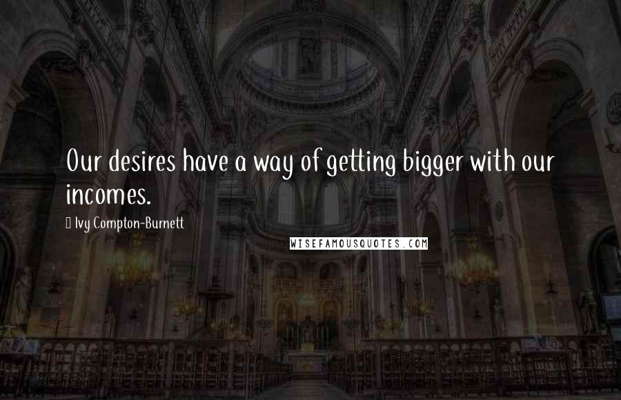 Ivy Compton-Burnett Quotes: Our desires have a way of getting bigger with our incomes.