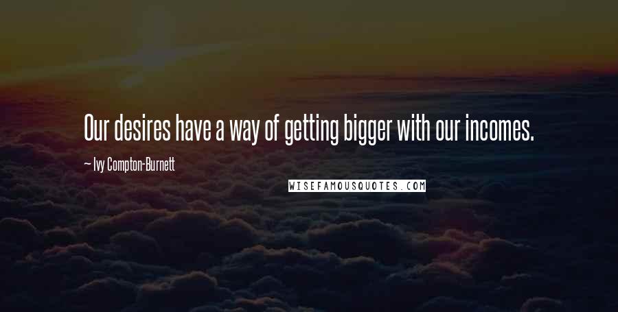 Ivy Compton-Burnett Quotes: Our desires have a way of getting bigger with our incomes.