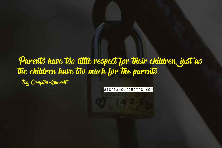 Ivy Compton-Burnett Quotes: Parents have too little respect for their children, just as the children have too much for the parents.