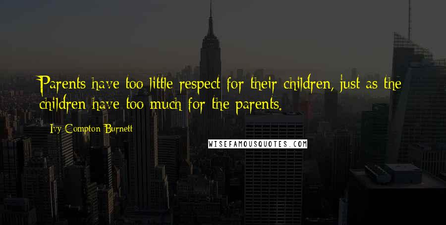Ivy Compton-Burnett Quotes: Parents have too little respect for their children, just as the children have too much for the parents.