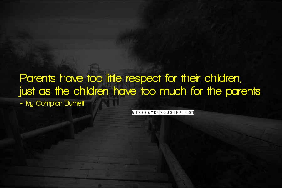 Ivy Compton-Burnett Quotes: Parents have too little respect for their children, just as the children have too much for the parents.