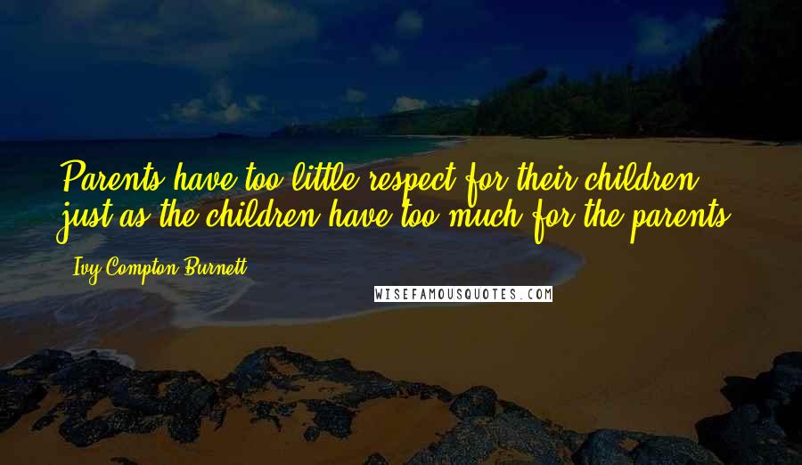Ivy Compton-Burnett Quotes: Parents have too little respect for their children, just as the children have too much for the parents.