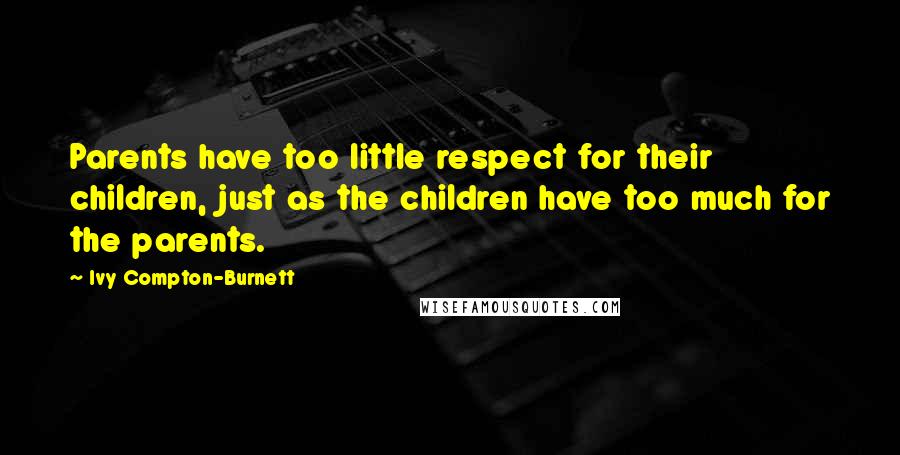 Ivy Compton-Burnett Quotes: Parents have too little respect for their children, just as the children have too much for the parents.