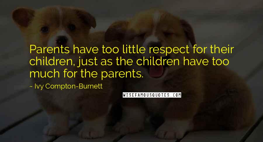 Ivy Compton-Burnett Quotes: Parents have too little respect for their children, just as the children have too much for the parents.