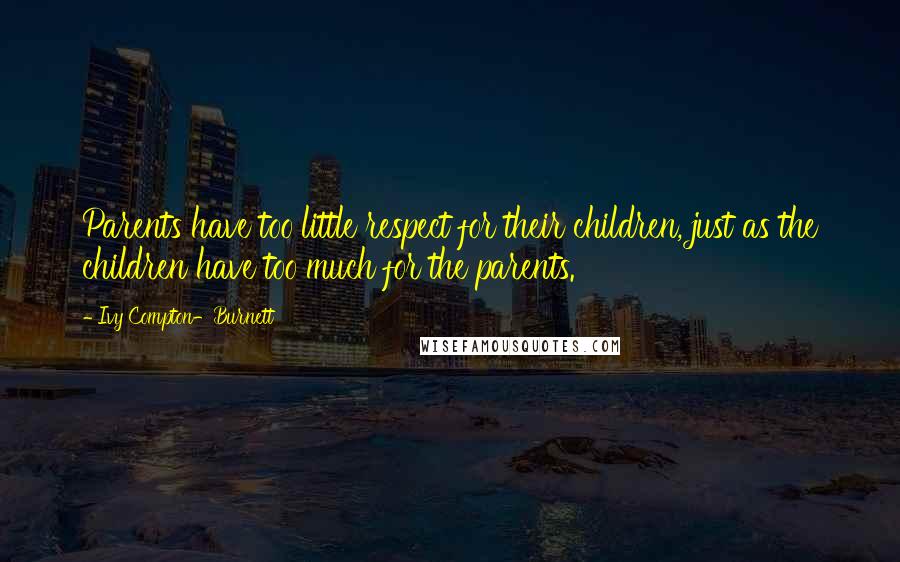 Ivy Compton-Burnett Quotes: Parents have too little respect for their children, just as the children have too much for the parents.