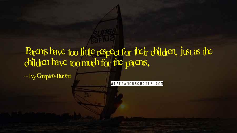 Ivy Compton-Burnett Quotes: Parents have too little respect for their children, just as the children have too much for the parents.
