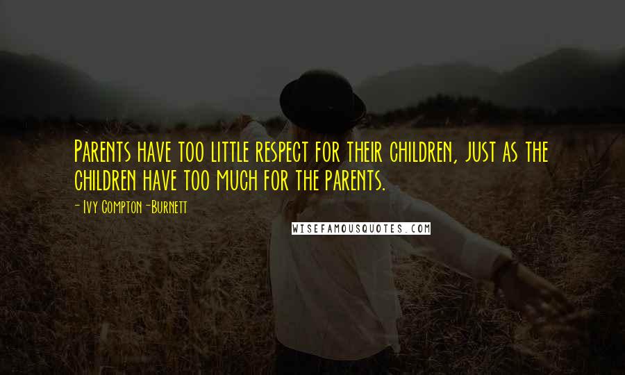 Ivy Compton-Burnett Quotes: Parents have too little respect for their children, just as the children have too much for the parents.