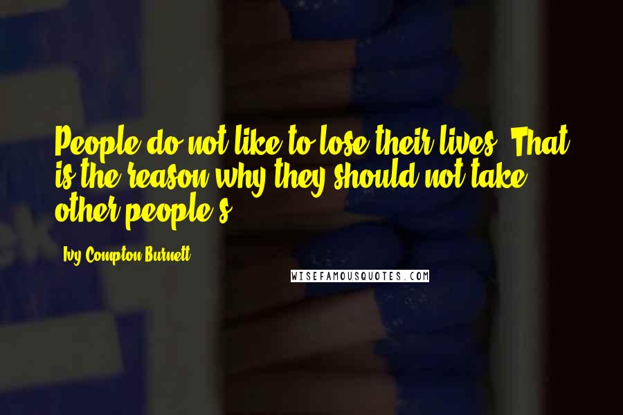 Ivy Compton-Burnett Quotes: People do not like to lose their lives. That is the reason why they should not take other people's.