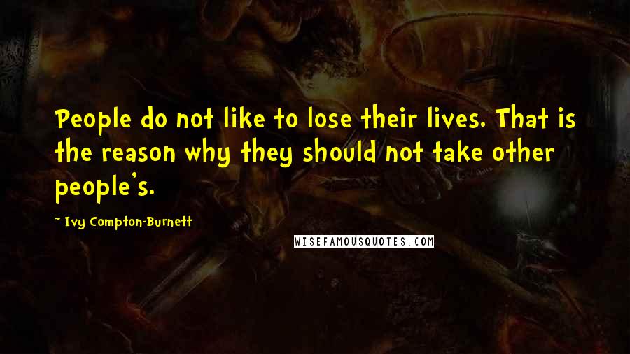 Ivy Compton-Burnett Quotes: People do not like to lose their lives. That is the reason why they should not take other people's.