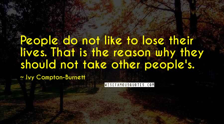 Ivy Compton-Burnett Quotes: People do not like to lose their lives. That is the reason why they should not take other people's.