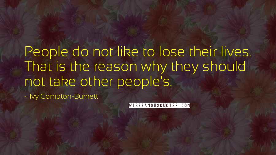Ivy Compton-Burnett Quotes: People do not like to lose their lives. That is the reason why they should not take other people's.