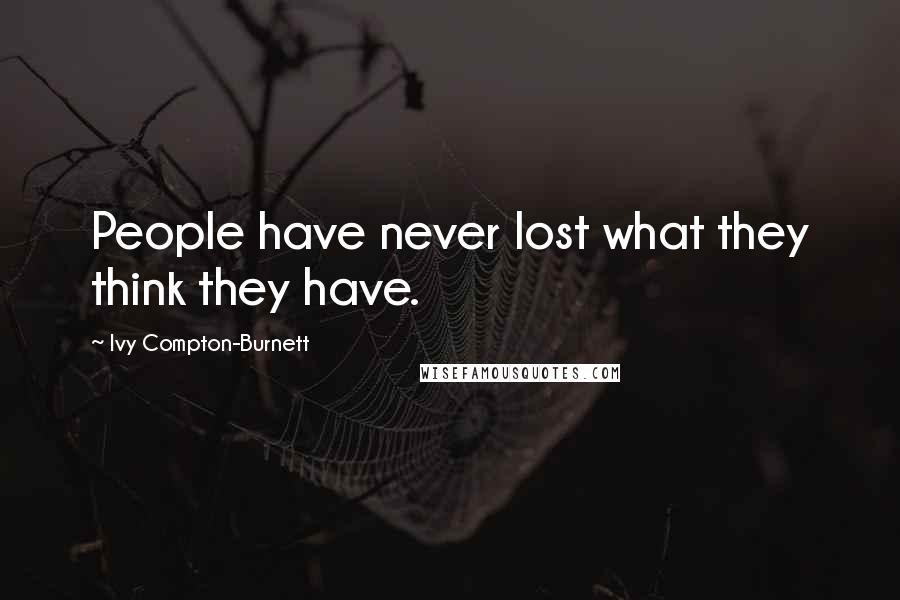Ivy Compton-Burnett Quotes: People have never lost what they think they have.