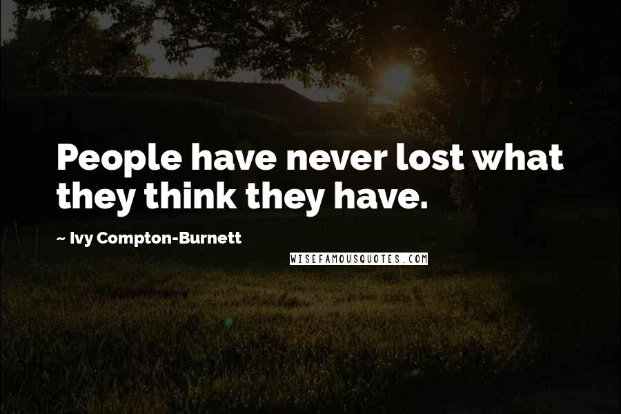 Ivy Compton-Burnett Quotes: People have never lost what they think they have.