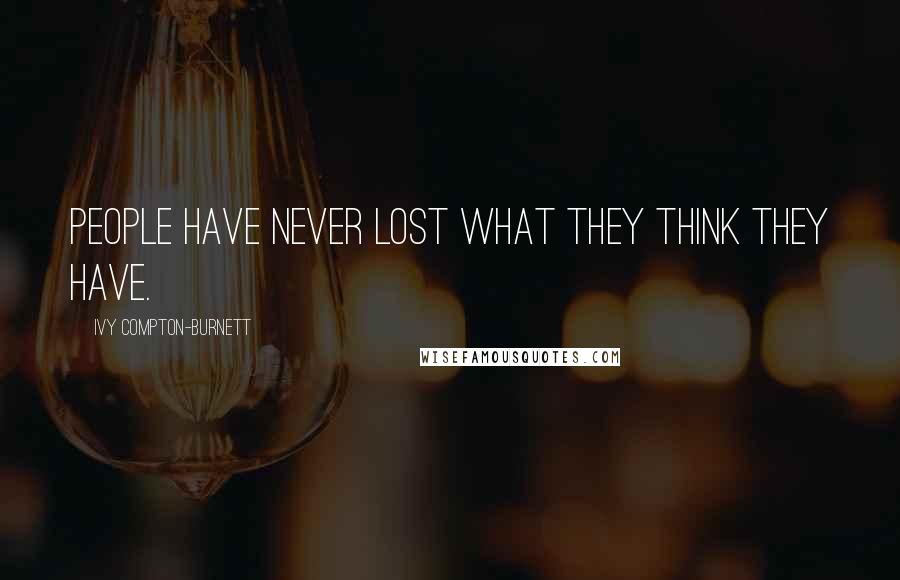 Ivy Compton-Burnett Quotes: People have never lost what they think they have.