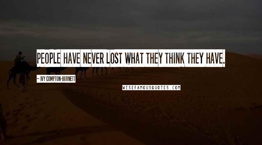 Ivy Compton-Burnett Quotes: People have never lost what they think they have.
