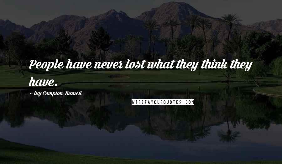 Ivy Compton-Burnett Quotes: People have never lost what they think they have.