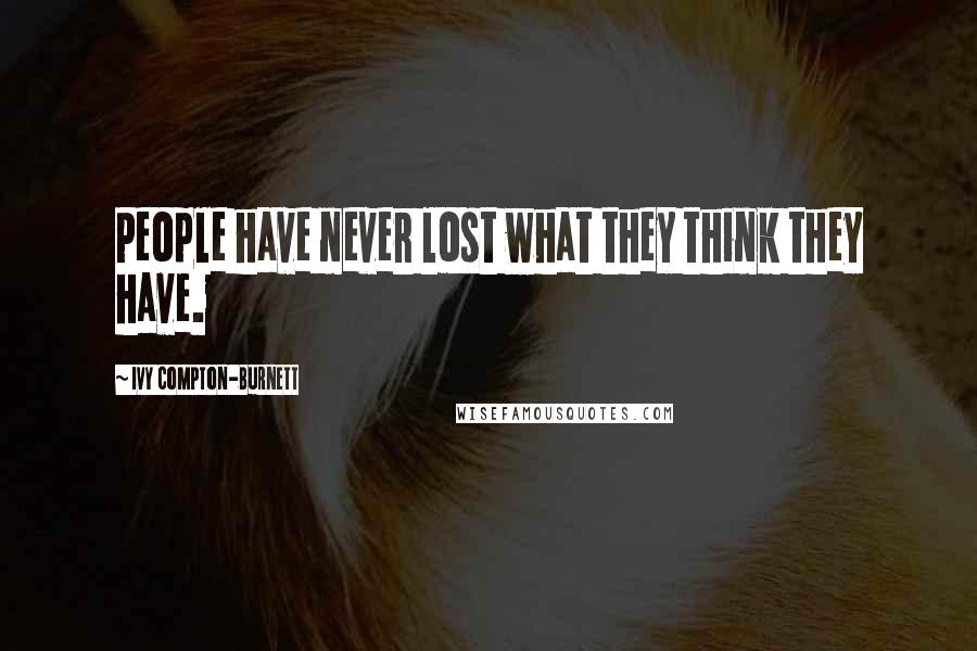 Ivy Compton-Burnett Quotes: People have never lost what they think they have.