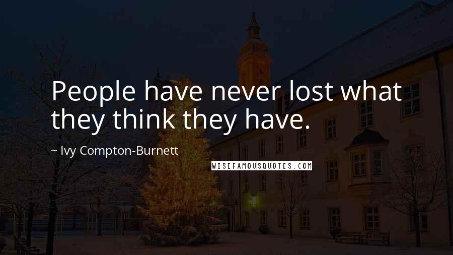 Ivy Compton-Burnett Quotes: People have never lost what they think they have.