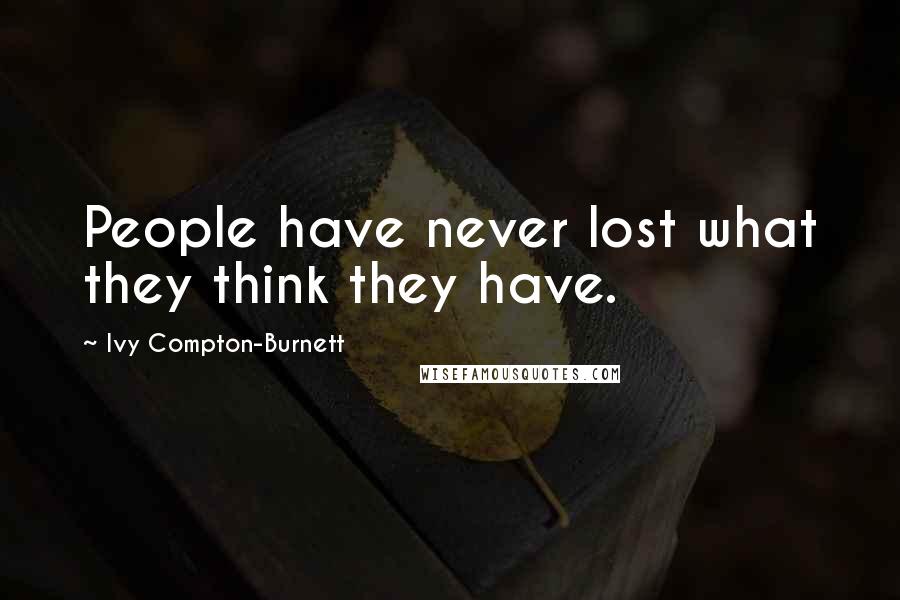 Ivy Compton-Burnett Quotes: People have never lost what they think they have.