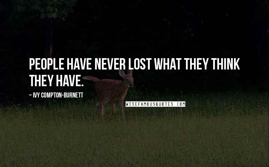 Ivy Compton-Burnett Quotes: People have never lost what they think they have.