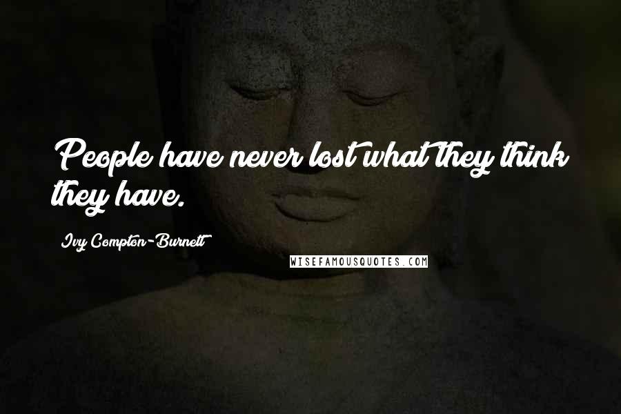 Ivy Compton-Burnett Quotes: People have never lost what they think they have.
