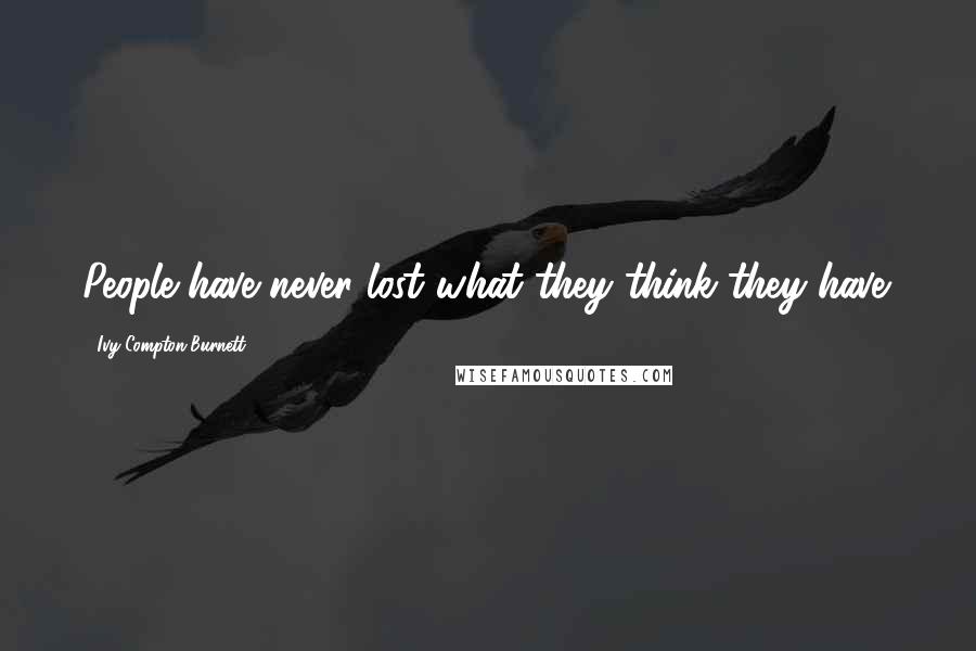 Ivy Compton-Burnett Quotes: People have never lost what they think they have.