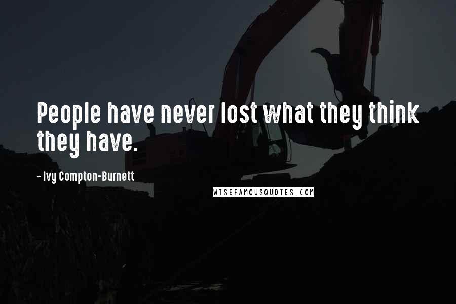 Ivy Compton-Burnett Quotes: People have never lost what they think they have.