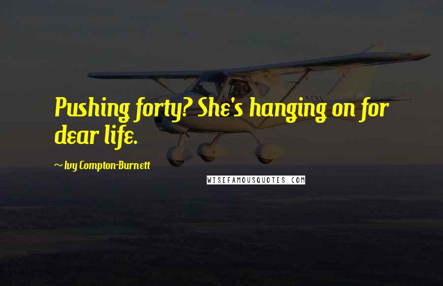 Ivy Compton-Burnett Quotes: Pushing forty? She's hanging on for dear life.