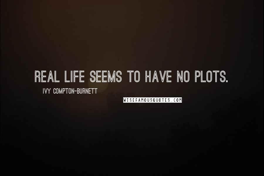 Ivy Compton-Burnett Quotes: Real life seems to have no plots.