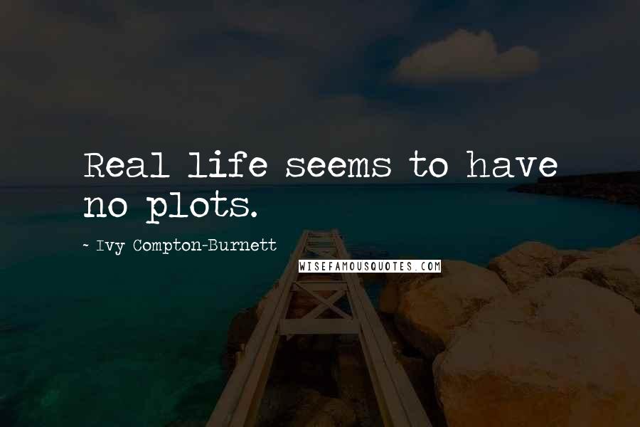 Ivy Compton-Burnett Quotes: Real life seems to have no plots.