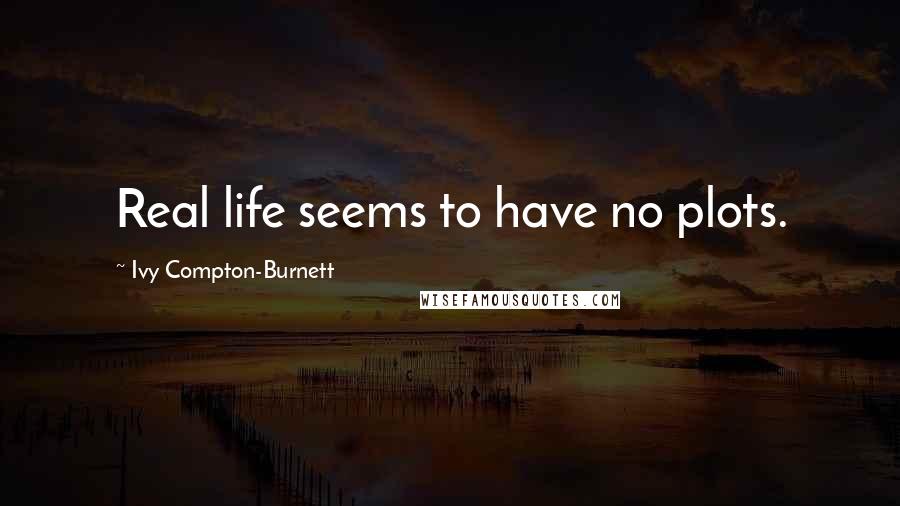 Ivy Compton-Burnett Quotes: Real life seems to have no plots.