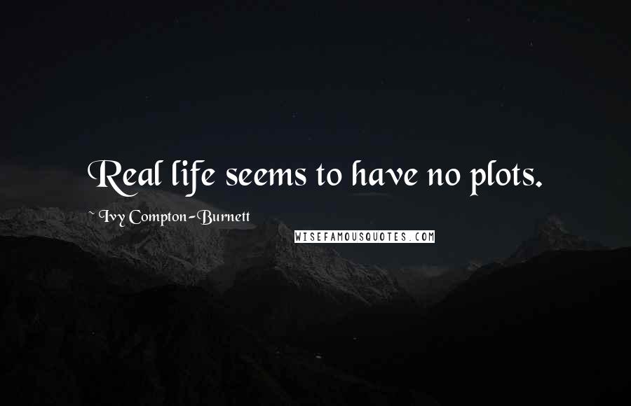 Ivy Compton-Burnett Quotes: Real life seems to have no plots.