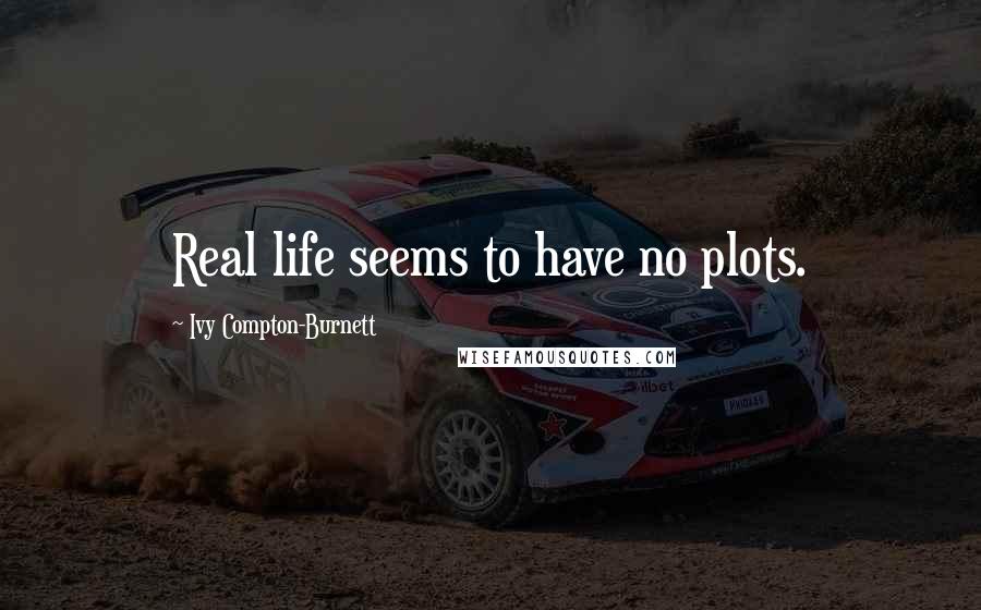 Ivy Compton-Burnett Quotes: Real life seems to have no plots.