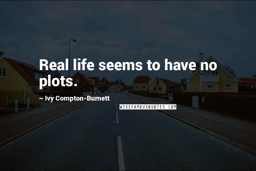 Ivy Compton-Burnett Quotes: Real life seems to have no plots.