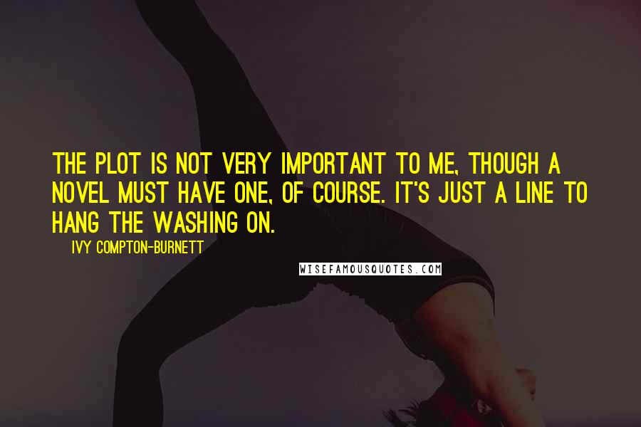 Ivy Compton-Burnett Quotes: The plot is not very important to me, though a novel must have one, of course. It's just a line to hang the washing on.