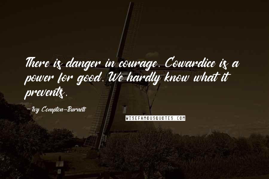 Ivy Compton-Burnett Quotes: There is danger in courage. Cowardice is a power for good. We hardly know what it prevents.