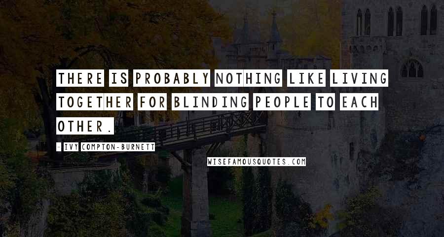 Ivy Compton-Burnett Quotes: There is probably nothing like living together for blinding people to each other.