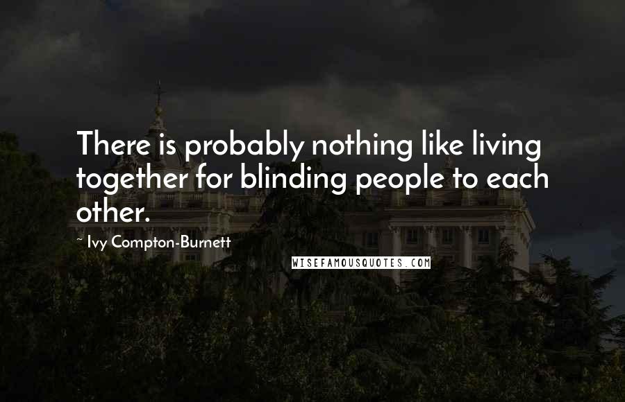 Ivy Compton-Burnett Quotes: There is probably nothing like living together for blinding people to each other.