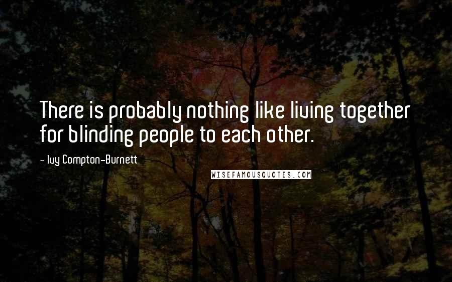 Ivy Compton-Burnett Quotes: There is probably nothing like living together for blinding people to each other.