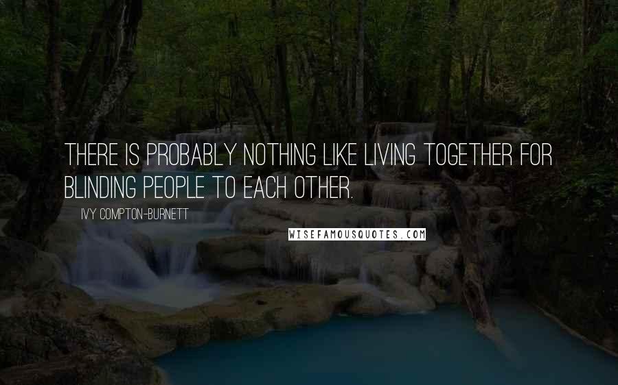 Ivy Compton-Burnett Quotes: There is probably nothing like living together for blinding people to each other.