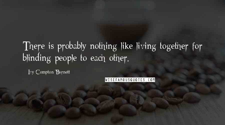 Ivy Compton-Burnett Quotes: There is probably nothing like living together for blinding people to each other.