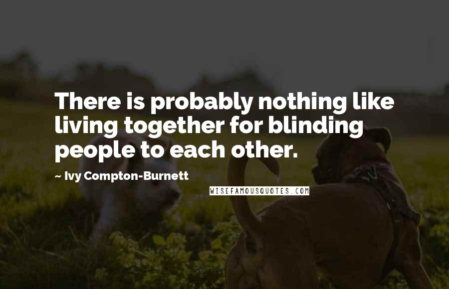 Ivy Compton-Burnett Quotes: There is probably nothing like living together for blinding people to each other.