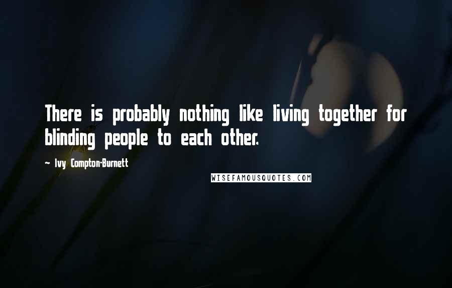 Ivy Compton-Burnett Quotes: There is probably nothing like living together for blinding people to each other.