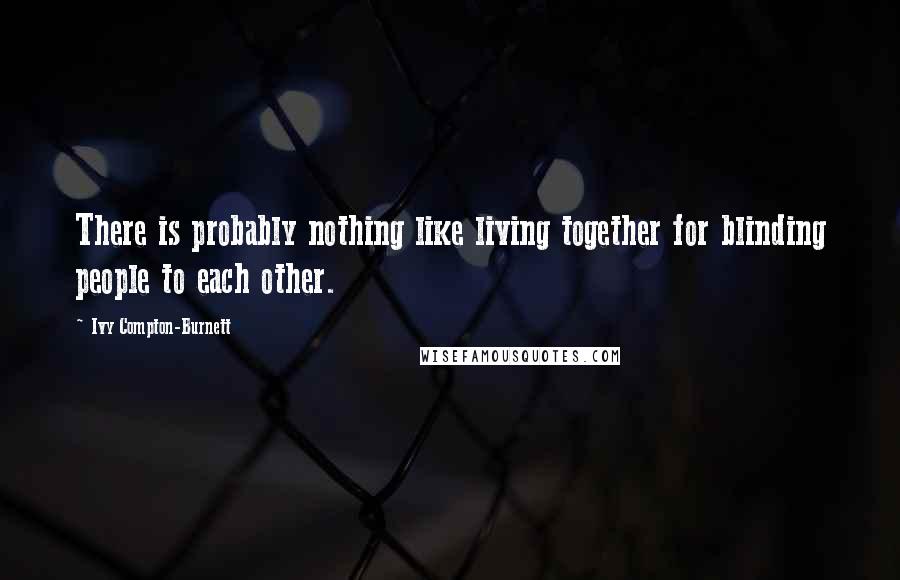 Ivy Compton-Burnett Quotes: There is probably nothing like living together for blinding people to each other.