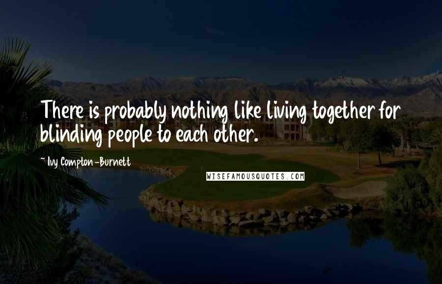 Ivy Compton-Burnett Quotes: There is probably nothing like living together for blinding people to each other.