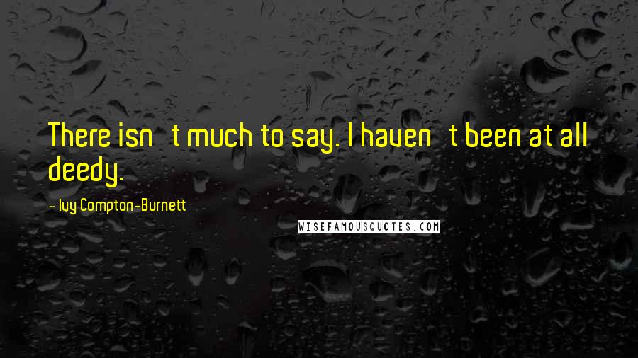 Ivy Compton-Burnett Quotes: There isn't much to say. I haven't been at all deedy.